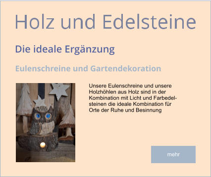 Unsere Eulenschreine und unsere Holzhöhlen aus Holz sind in der  Kombination mit Licht und Farbedel- steinen die ideale Kombination für  Orte der Ruhe und Besinnung mehr
